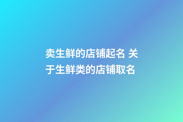 卖生鲜的店铺起名 关于生鲜类的店铺取名-第1张-店铺起名-玄机派